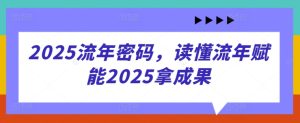 2025流年密码，读懂流年赋能2025拿成果-最全项目网