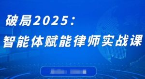 破局2025：智能体赋能律师实战课，打破编程壁垒，完成复杂任务，沉淀专属知识，赋能律师实务-最全项目网