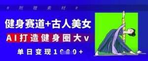 健身赛道+古人美女,AI打造健身圈大v,单日变现多张-最全项目网