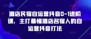酒店民宿自运营抖音0-1进阶课，主打最懂酒店名宿人的自运营抖音打法-最全项目网