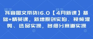 抖音图文带货16.0【4月新课】基础+精英课,新增原创实拍、视频混剪、选品实操,各细分赛道实操-最全项目网