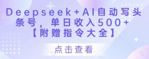Deepseek+AI自动写头条号,单日收入500+ 【附赠指令大全】-最全项目网