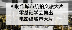 AI制作城市航拍文旅大片,零基础学会剪出电影级城市大片,单日变现多张-最全项目网