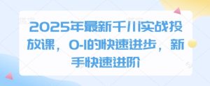 2025年最新千川实战投放课,0-1的快速进步,新手快速进阶-最全项目网