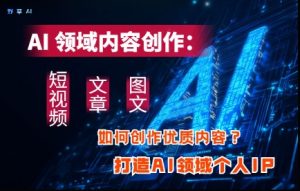 AI领域内容创作:高效创作短视频、文章、图文三大板块内容,打造AI领域个人IP-最全项目网