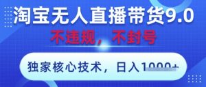 淘宝无人直播带货9.0 ,独家核心技术,不违规,不封号,操作简单,当天开播,当天见收益,日入数张【揭秘】-最全项目网
