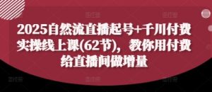 2025自然流直播起号+千川付费实操线上课(62节)，教你用付费给直播间做增量-最全项目网