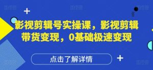影视剪辑号实操课,影视剪辑带货变现,0基础极速变现-最全项目网