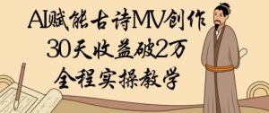 AI赋能古诗MV创作:30天收益破1W,全程实操教学-最全项目网