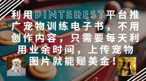 利用Pinterest平台推广宠物训练电子书,不用创作内容,只需要每天利用业余时间,上传宠物图片就能挣美金!-最全项目网