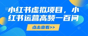 小红书虚拟项目,小红书运营高频一百问【文档】-最全项目网