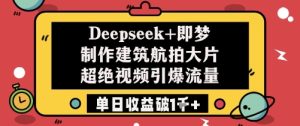 Deepseek+即梦制作建筑航拍大片超绝视频引爆流量单日收益破1k+-最全项目网