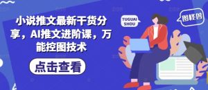 小说推文最新干货分享,AI推文进阶课,万能控图技术-最全项目网