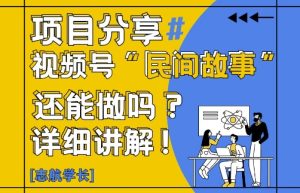 视频号“民间故事”是什么?还能不能做?怎么做?详细讲解-最全项目网