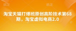 淘宝天猫打爆班原创高阶技术第68期，淘宝虚拟电商2.0-最全项目网