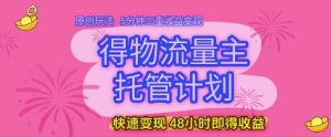 得物流量主托管计划，原创玩法，5分钟三重收益变现，快速变现，48小时即得收益【揭秘】-最全项目网