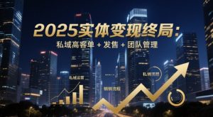 2025实体变现终局：私域高客单+发售+团队管理-最全项目网