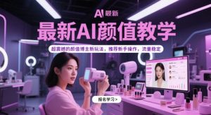 最新AI颜值教学，超震撼的颜值博主新玩法，推荐新手操作，流量稳定-最全项目网