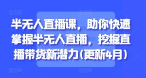 半无人直播课,助你快速掌握半无人直播,挖掘直播带货新潜力(更新4月)-最全项目网