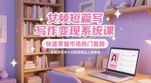 女频短篇写作变现系统课,快速掌握市场热门套路,实现从写作小白到变现达人的蜕变-最全项目网
