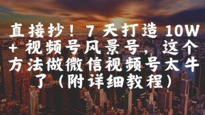直接抄！7 天打造 10W + 视频号风景号，这个方法做微信视频号太牛了(附详细教程)-最全项目网