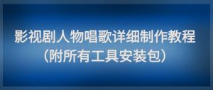 影视剧人物唱歌详细制作教程，点赞量动辄几十W（附所有工具安装包）-最全项目网