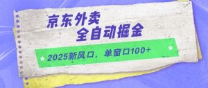 2025新风口,京东外卖全自动掘金,单窗口100+【揭秘】-最全项目网