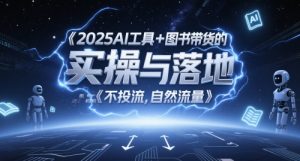 2025AI工具+图书带货的实操与落地，图文起号带货全攻略，不投流，自然流量-最全项目网