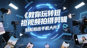 教你玩转短视频拍摄剪辑,轻松拍出手机大片-最全项目网