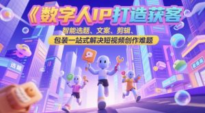 数字人IP打造获客变现实操课，智能选题、文案、剪辑、包装一站式解决短视频创作难题-最全项目网