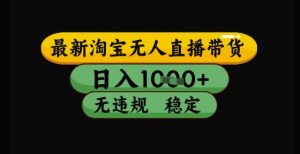 最新淘宝无人直播带货独家技术，日入1k+，无违规无封号，操作简单，长期稳定【揭秘】-最全项目网