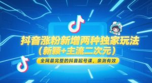 抖音涨粉新增两种独家玩法（新颖+主流二次元），全网最完整的抖音起号课，亲测有效-最全项目网