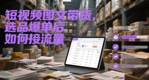 短视频图文带货，选品爆单后如何接流量-最全项目网