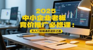 2025中小企业老板竞价推广必修课:从入门到精通的进阶之路-最全项目网
