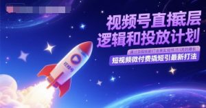 视频号直播底层逻辑和投放计划，短视频微付费撬短引最新打法-最全项目网