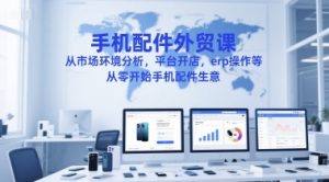 手机配件外贸课，从市场环境分析，平台开店，erp操作等，从零开始手机配件生意-最全项目网