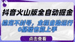 抖音火山版全自动掘金，稳定不封号，全程自动运行，可批量放大操作，0基础也能上手【揭秘】-最全项目网