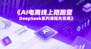 AI电商线上陪跑营,DeepSeek系列课程先导课-最全项目网
