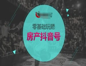 零基础玩转房产抖音号-抖音卖房教程-最全项目网