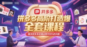 拼多多高阶打造爆款全套课程,解决拼多多店铺运营中99%的问题-最全项目网