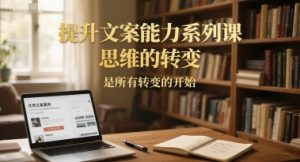 提升文案能力系列课,思维的转变,是所有转变的开始-最全项目网