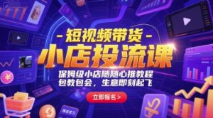 短视频带货-小店投流课,保姆级小店随心推教程,包教包会,生意即刻起飞-最全项目网