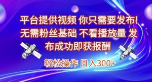 平台提供视频,你只需要发布, 无需粉丝基础,不看播放量,发布成功即获报酬,日入3张【揭秘】-最全项目网