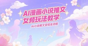 AI漫画小说推文女频玩法教学,AI小说推文变现全流程-最全项目网