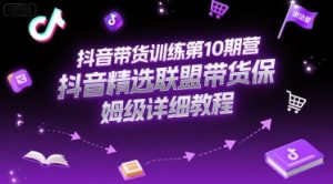 抖音带货训练第10期营,抖音精选联盟带货保姆级详细教程-最全项目网