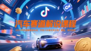 汽车赛道解说课程，2025年抖音新赛道玩法，可加入抖音伙伴计划，精选，签约独家-最全项目网