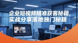 企业短视频精准获客秘籍,实战分享落地独门秘籍-最全项目网