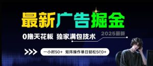 最新广告掘金,0撸天花板,不养机,独家满包技术 一小时50+,矩阵操作单日轻松5张【揭秘】-最全项目网