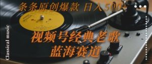 视频号经典老歌,蓝海赛道,日入5张+ 条条原创爆款【揭秘】-最全项目网