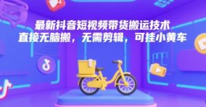 最新抖音短视频带货搬运技术，直接无脑搬，无需剪辑，可挂小黄车-最全项目网
